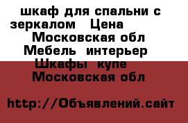 шкаф для спальни с зеркалом › Цена ­ 1 000 - Московская обл. Мебель, интерьер » Шкафы, купе   . Московская обл.